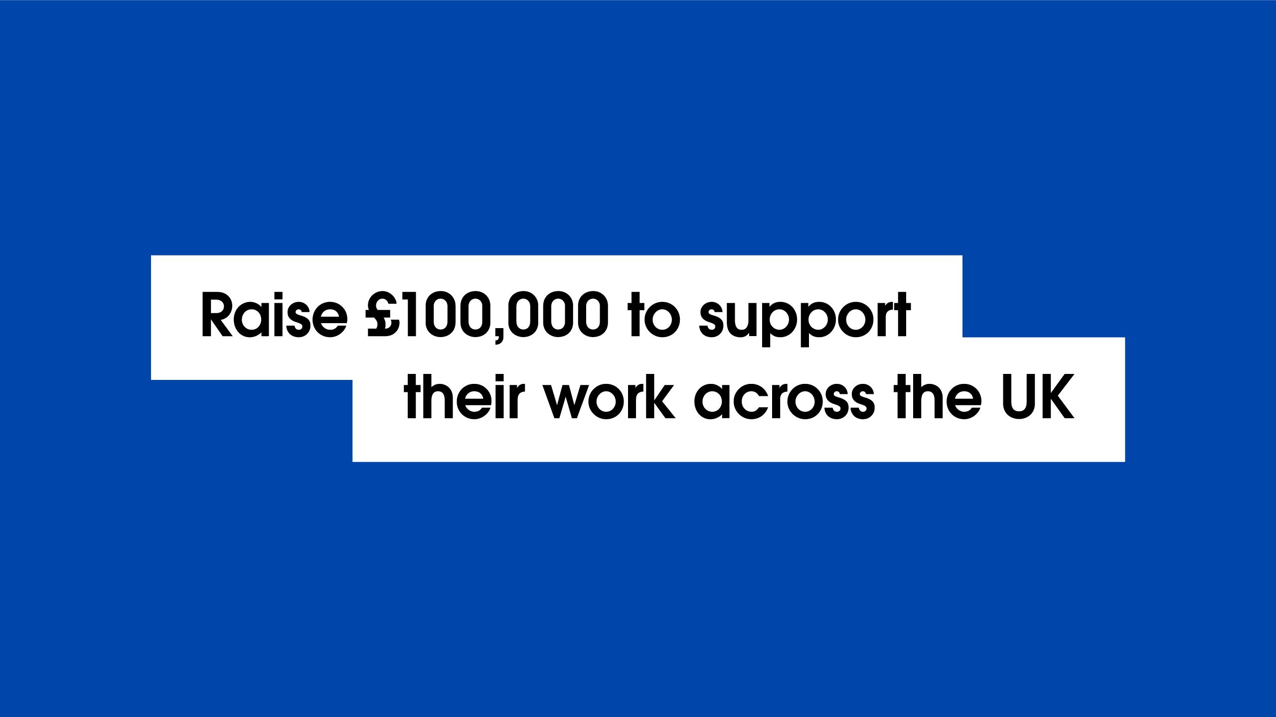 Raise £100,000 to support their work across the UK